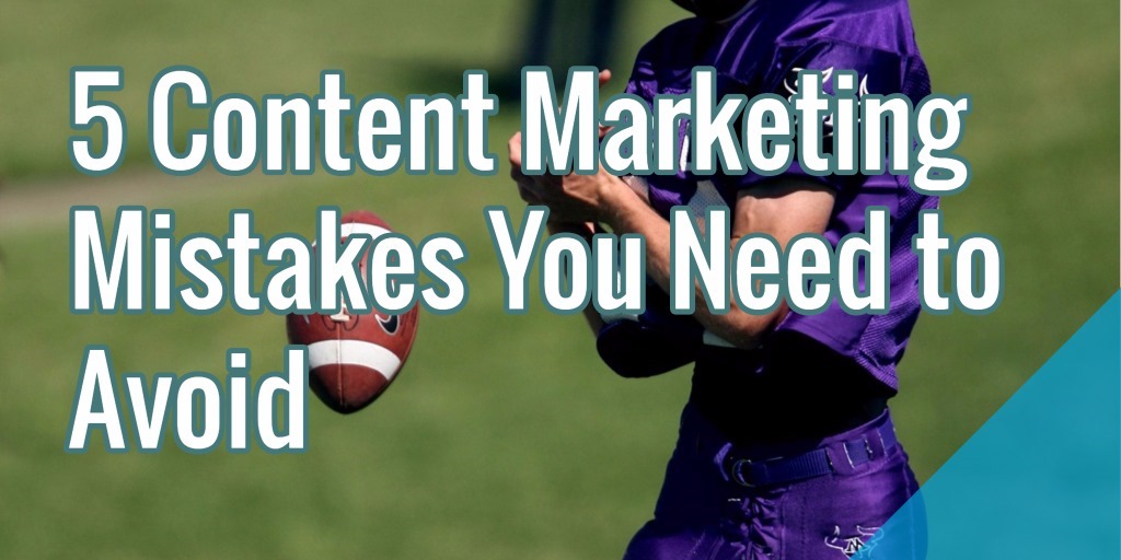 5 Content Marketing Mistakes You Need to Avoid